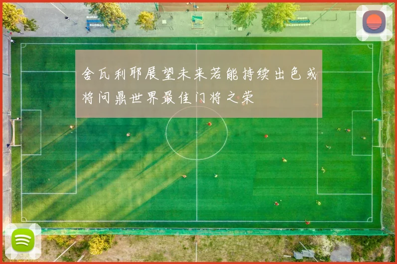 舍瓦利耶展望未来若能持续出色或将问鼎世界最佳门将之荣