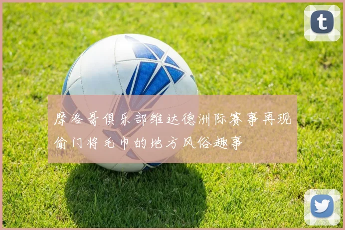 摩洛哥俱乐部维达德洲际赛事再现偷门将毛巾的地方风俗趣事