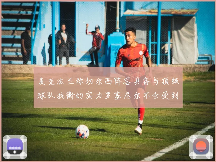 麦克法兰称切尔西阵容具备与顶级球队抗衡的实力罗塞尼尔不会受到压力影响