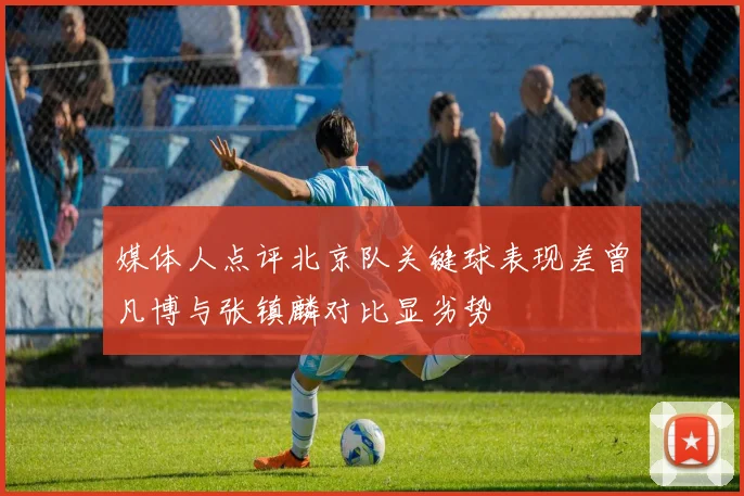 媒体人点评北京队关键球表现差曾凡博与张镇麟对比显劣势