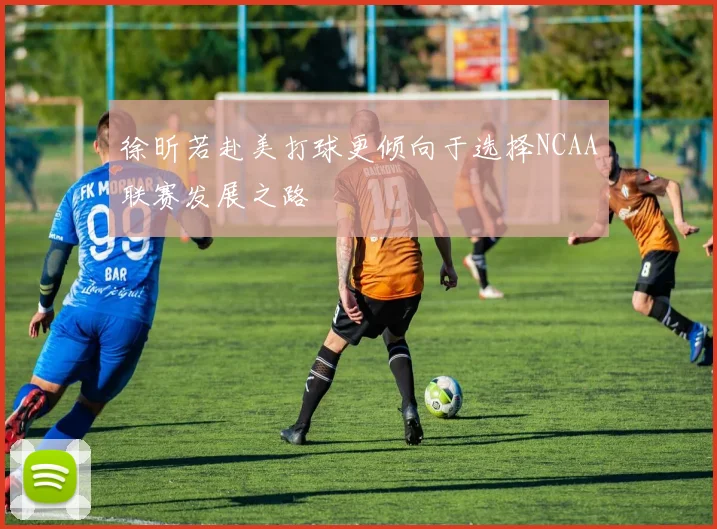 徐昕若赴美打球更倾向于选择NCAA联赛发展之路