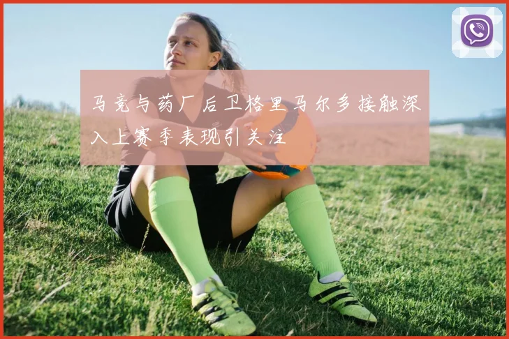 马竞与药厂后卫格里马尔多接触深入上赛季表现引关注
