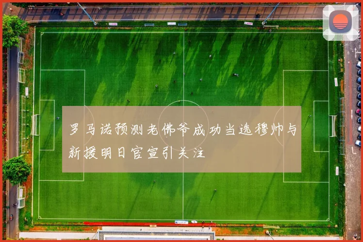 罗马诺预测老佛爷成功当选穆帅与新援明日官宣引关注