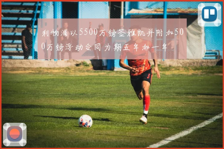 利物浦以5500万镑签雅凯并附加500万镑浮动合同为期五年加一年