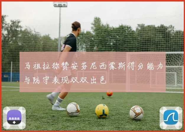 马祖拉称赞安芬尼西蒙斯得分能力与防守表现双双出色