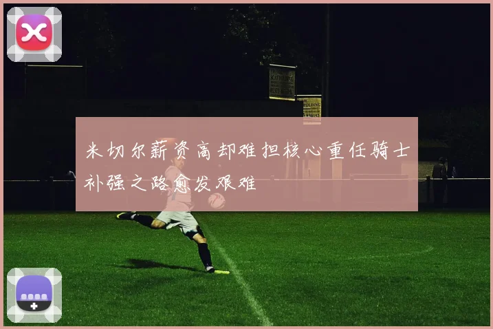 米切尔薪资高却难担核心重任骑士补强之路愈发艰难