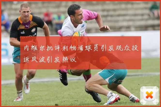 内维尔批评利物浦球员引发观众投诉风波引发热议