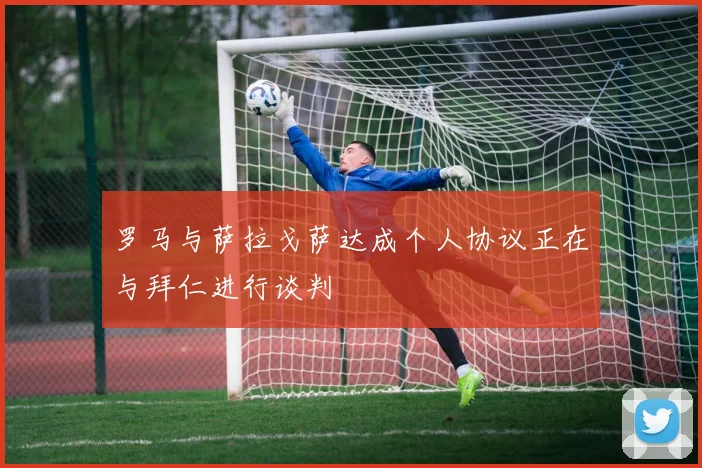 罗马与萨拉戈萨达成个人协议正在与拜仁进行谈判