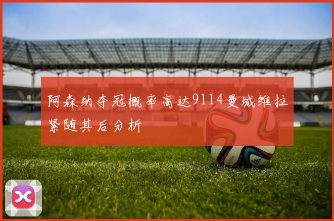 阿森纳夺冠概率高达9114曼城维拉紧随其后分析