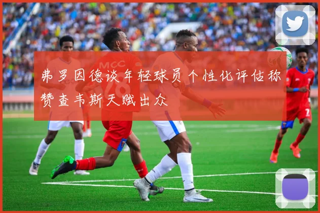 弗罗因德谈年轻球员个性化评估称赞查韦斯天赋出众