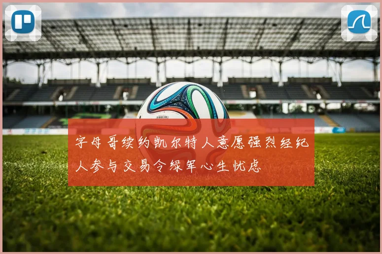 字母哥续约凯尔特人意愿强烈经纪人参与交易令绿军心生忧虑