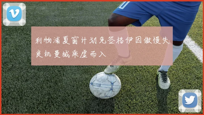 利物浦夏窗计划免签格伊因傲慢失良机曼城乘虚而入