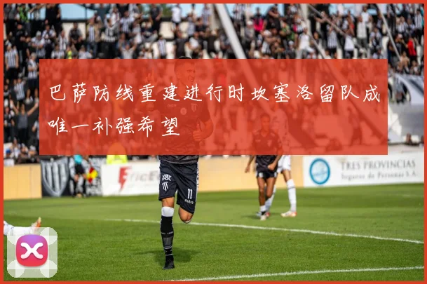 巴萨防线重建进行时坎塞洛留队成唯一补强希望