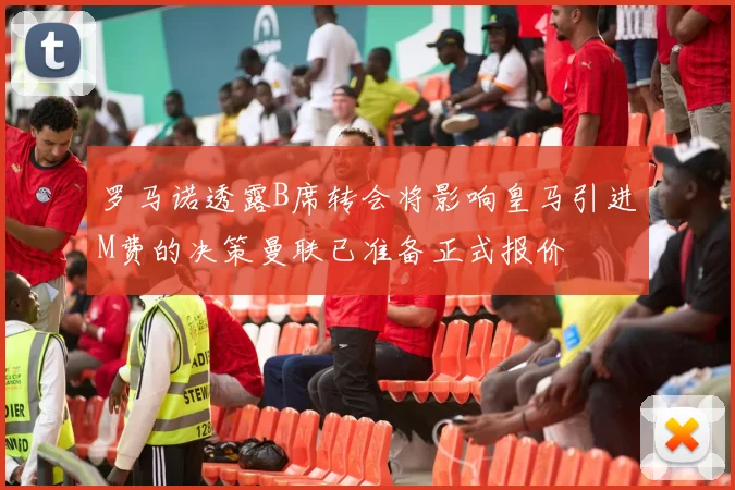 罗马诺透露B席转会将影响皇马引进M费的决策曼联已准备正式报价