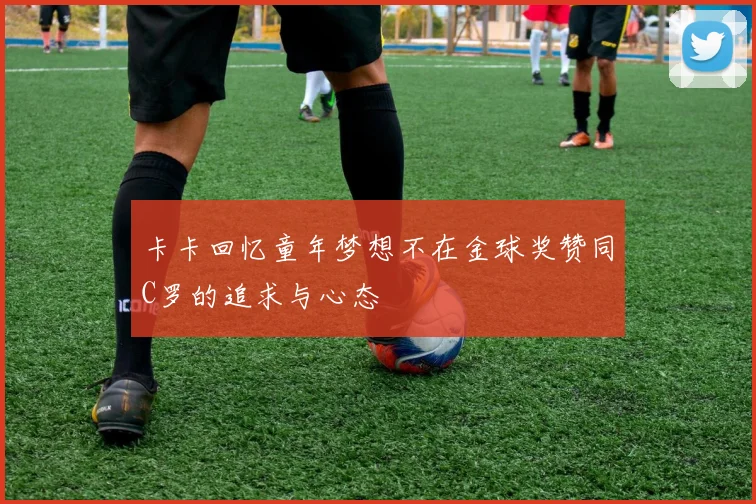 卡卡回忆童年梦想不在金球奖赞同C罗的追求与心态