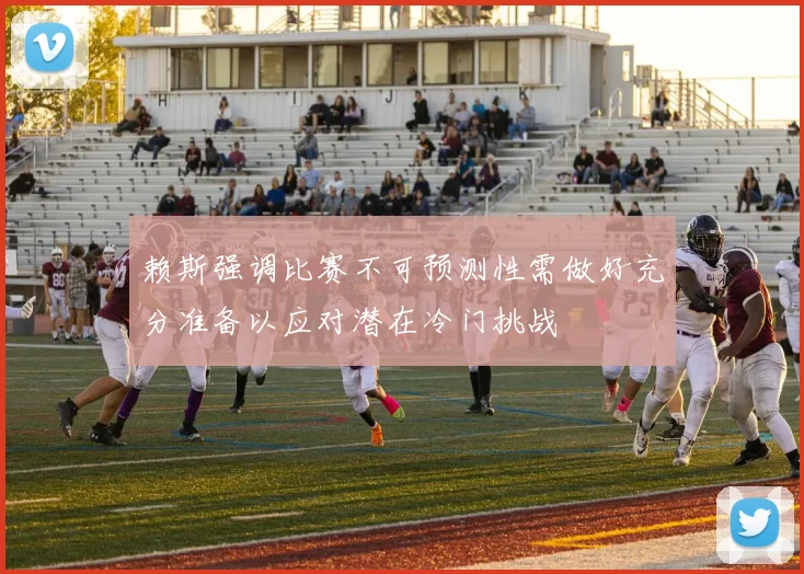 赖斯强调比赛不可预测性需做好充分准备以应对潜在冷门挑战