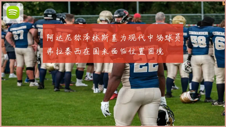 阿达尼称泽林斯基为现代中场球员弗拉泰西在国米面临位置困境