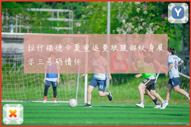 拉什福德今夏重返曼联腹部纹身展示三号码情怀