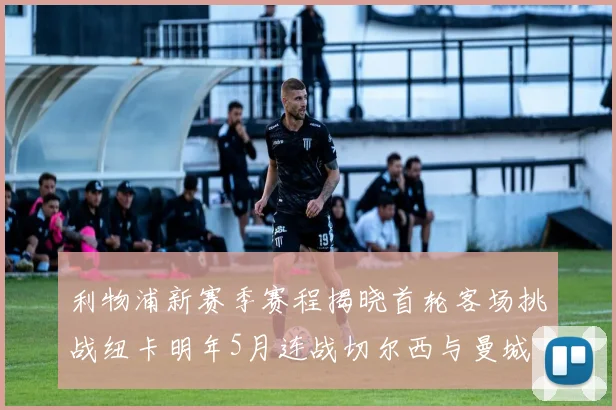 利物浦新赛季赛程揭晓首轮客场挑战纽卡明年5月连战切尔西与曼城