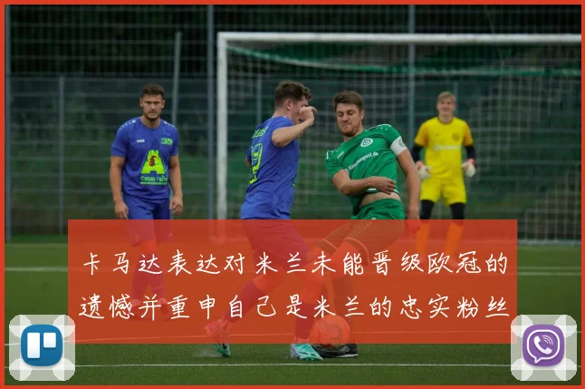 卡马达表达对米兰未能晋级欧冠的遗憾并重申自己是米兰的忠实粉丝