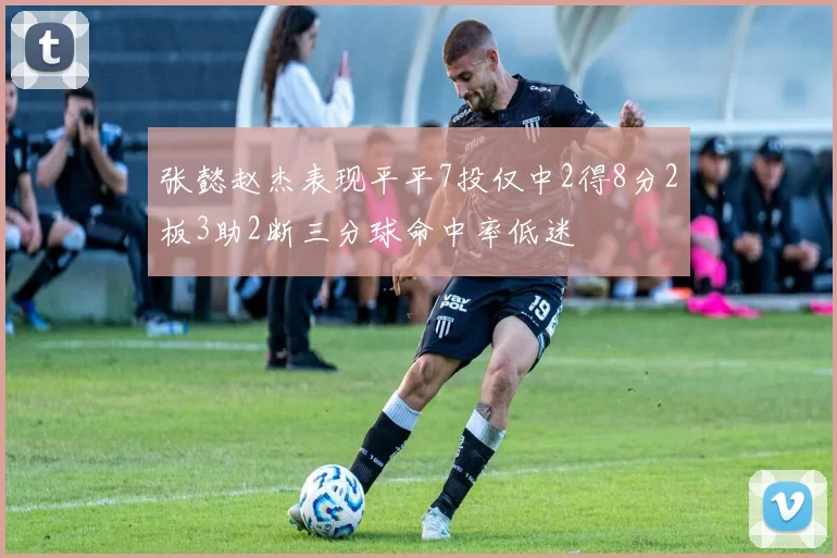 张懿赵杰表现平平7投仅中2得8分2板3助2断三分球命中率低迷