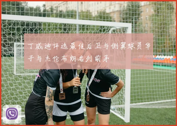 丁威迪评选最佳后卫与侧翼球员华子与杰伦布朗名列前茅