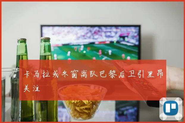 卡马拉或冬窗离队巴黎后卫引里昂关注