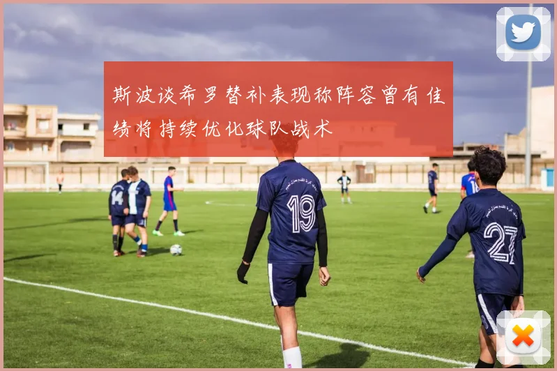 斯波谈希罗替补表现称阵容曾有佳绩将持续优化球队战术