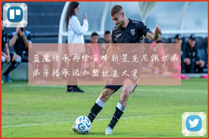 蓝魔传承再续黄蜂新星克尼佩尔弟弟卡格承诺加盟杜克大学