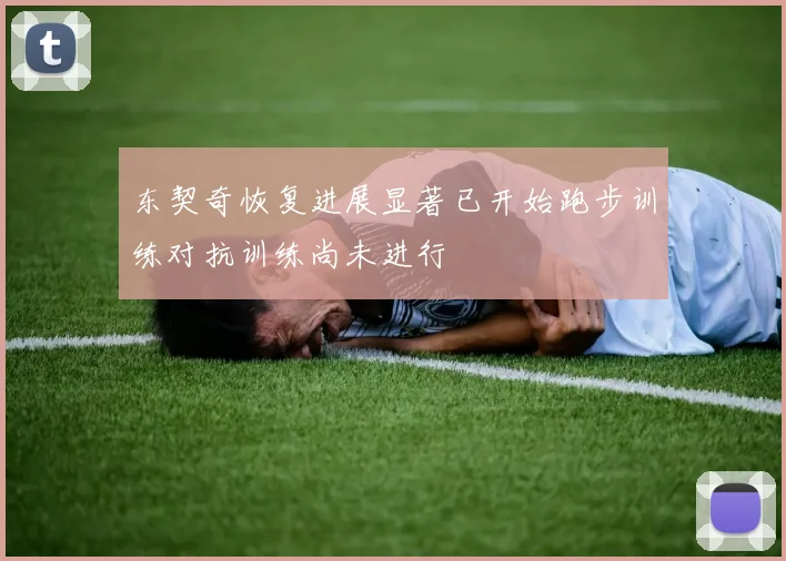 东契奇恢复进展显著已开始跑步训练对抗训练尚未进行