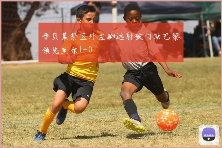登贝莱禁区外左脚远射破门助巴黎领先里尔1-0