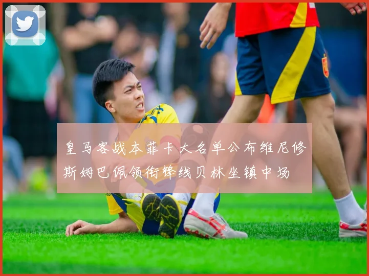 皇马客战本菲卡大名单公布维尼修斯姆巴佩领衔锋线贝林坐镇中场