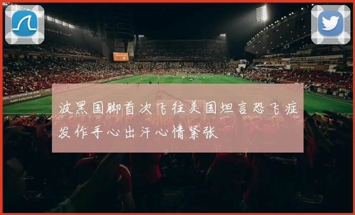 波黑国脚首次飞往美国坦言恐飞症发作手心出汗心情紧张