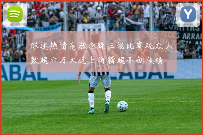 球迷热情高涨今晚三场比赛观众人数超六万大连上海赣超齐创佳绩